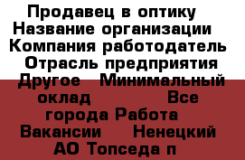 Продавец в оптику › Название организации ­ Компания-работодатель › Отрасль предприятия ­ Другое › Минимальный оклад ­ 16 000 - Все города Работа » Вакансии   . Ненецкий АО,Топседа п.